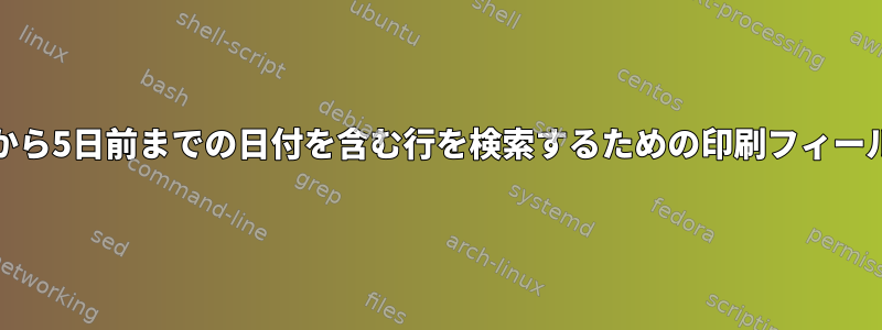 AWKを使用する：今日から5日前までの日付を含む行を検索するための印刷フィールドを定義する方法は？