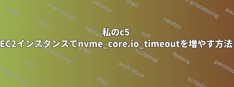 私のc5 EC2インスタンスでnvme_core.io_timeoutを増やす方法