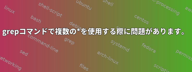 grepコマンドで複数の*を使用する際に問題があります。