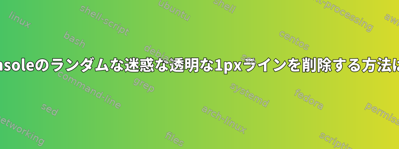 Konsoleのランダムな迷惑な透明な1pxラインを削除する方法は？