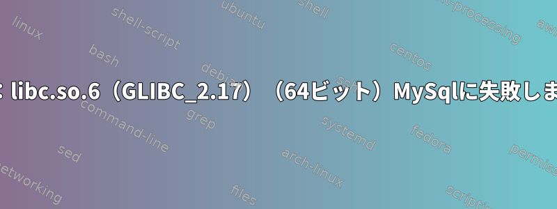 要件：libc.so.6（GLIBC_2.17）（64ビット）MySqlに失敗しました