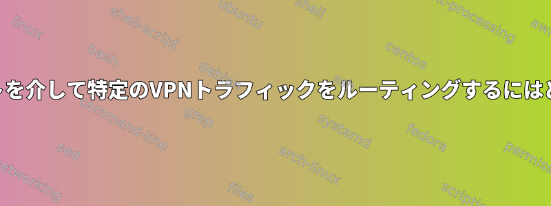 特定のVPNクライアントを介して特定のVPNトラフィックをルーティングするにはどうすればよいですか？