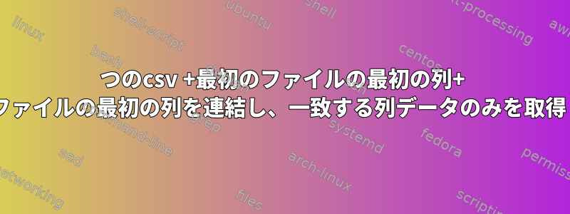 2つのcsv +最初のファイルの最初の列+ 2番目のファイルの最初の列を連結し、一致する列データのみを取得します。