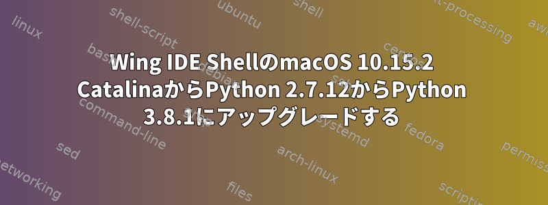 Wing IDE ShellのmacOS 10.15.2 CatalinaからPython 2.7.12からPython 3.8.1にアップグレードする