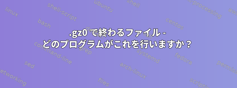 .gz0 で終わるファイル - どのプログラムがこれを行いますか？