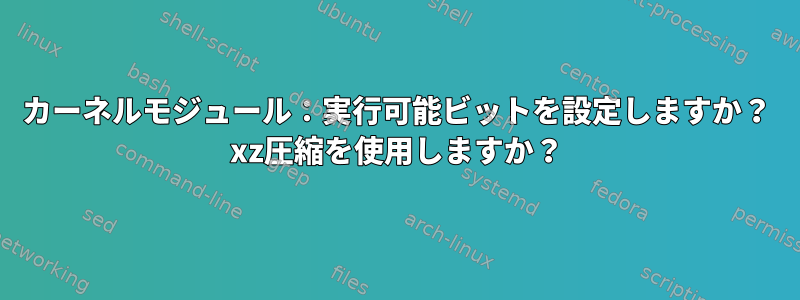 カーネルモジュール：実行可能ビットを設定しますか？ xz圧縮を使用しますか？