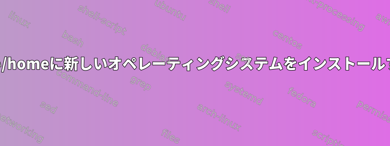 古い/homeに新しいオペレーティングシステムをインストールする