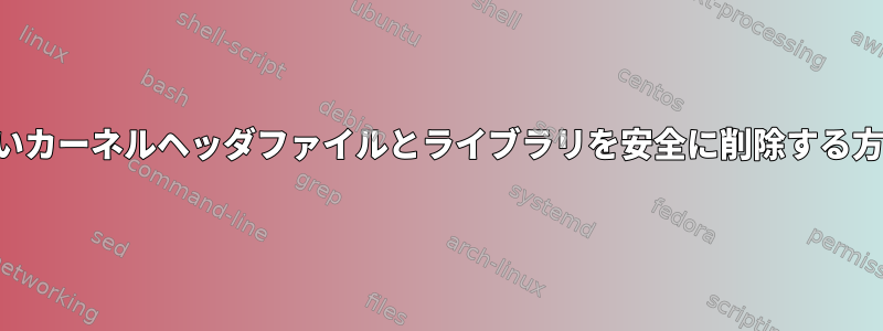 古いカーネルヘッダファイルとライブラリを安全に削除する方法