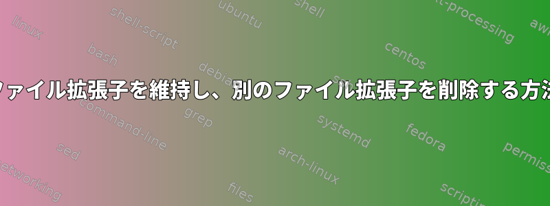 1つのファイル拡張子を維持し、別のファイル拡張子を削除する方法は？