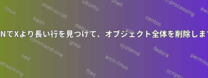 JSONでXより長い行を見つけて、オブジェクト全体を削除します。