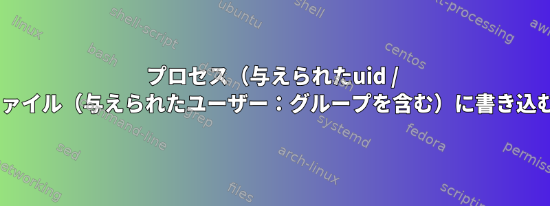 プロセス（与えられたuid / gidを含む）はいつファイル（与えられたユーザー：グループを含む）に書き込むことができますか？