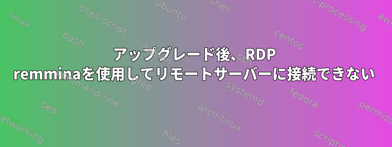 アップグレード後、RDP remminaを使用してリモートサーバーに接続できない