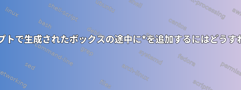 このbashスクリプトで生成されたボックスの途中に*を追加するにはどうすればよいですか？