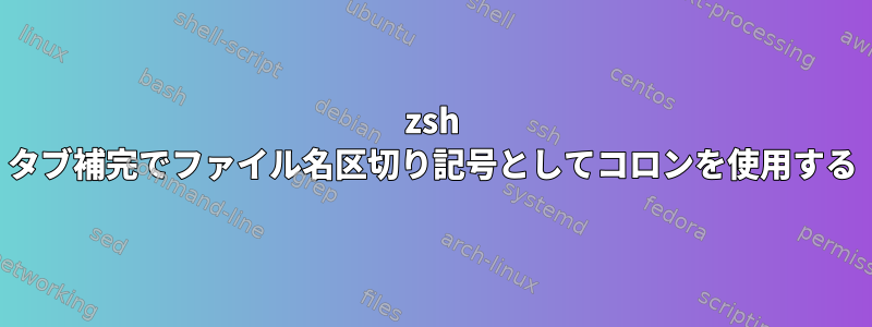 zsh タブ補完でファイル名区切り記号としてコロンを使用する