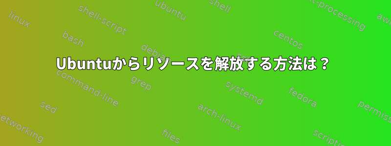 Ubuntuからリソースを解放する方法は？