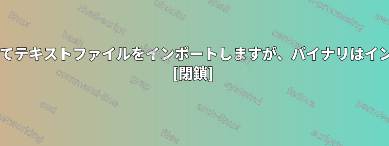 .gzファイルを解凍してテキストファイルをインポートしますが、バイナリはインポートしませんか？ [閉鎖]