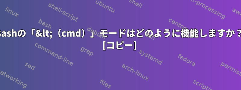 Bashの「&lt;（cmd）」モードはどのように機能しますか？ [コピー]