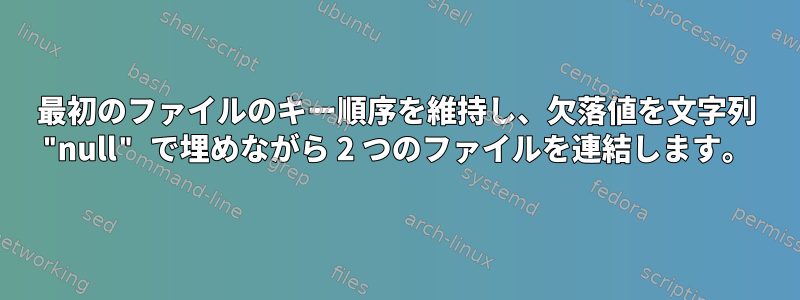 最初のファイルのキー順序を維持し、欠落値を文字列 "null" で埋めながら 2 つのファイルを連結します。