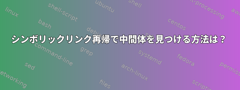 シンボリックリンク再帰で中間体を見つける方法は？