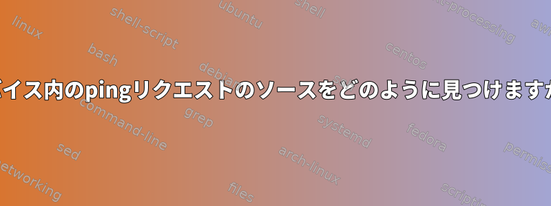 デバイス内のpingリクエストのソースをどのように見つけますか？