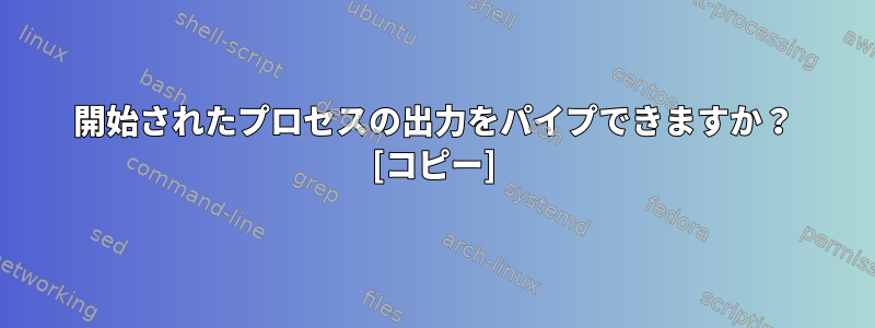 開始されたプロセスの出力をパイプできますか？ [コピー]