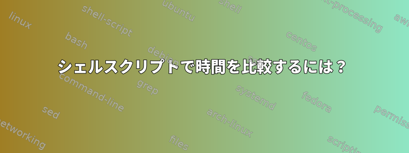 シェルスクリプトで時間を比較するには？