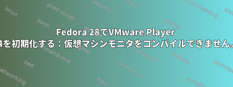 Fedora 28でVMware Player 14を初期化する：仮想マシンモニタをコンパイルできません。