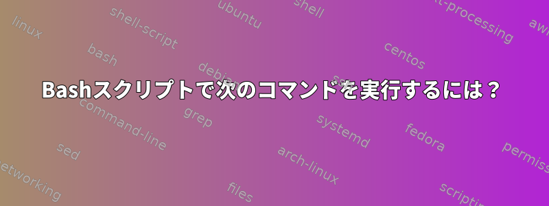 Bashスクリプトで次のコマンドを実行するには？