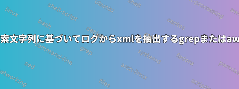 検索文字列に基づいてログからxmlを抽出するgrepまたはawk