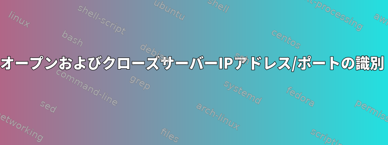 オープンおよびクローズサーバーIPアドレス/ポートの識別