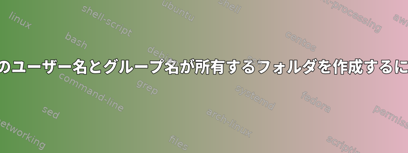 特定のユーザー名とグループ名が所有するフォルダを作成するには？