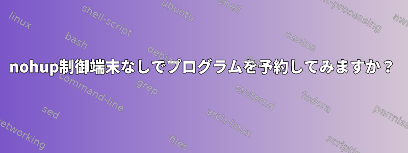 nohup制御端末なしでプログラムを予約してみますか？