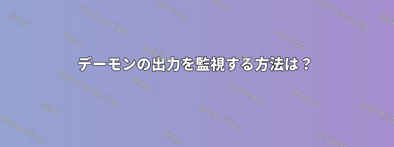 デーモンの出力を監視する方法は？