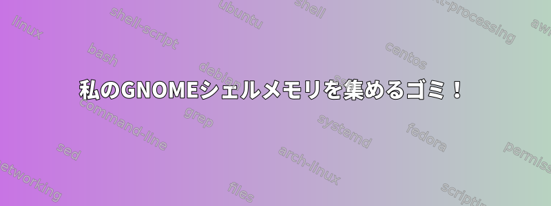 私のGNOMEシェルメモリを集めるゴミ！