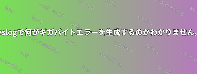 syslogで何がギガバイトエラーを生成するのかわかりません。