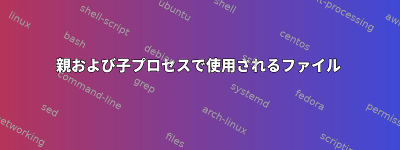 親および子プロセスで使用されるファイル