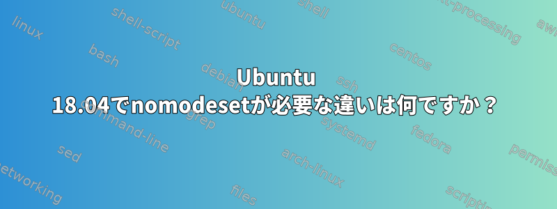 Ubuntu 18.04でnomodesetが必要な違いは何ですか？