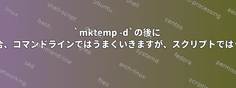 `mktemp -d`の後に `pushd`が続く場​​合、コマンドラインではうまくいきますが、スクリプトではうまくいきません。