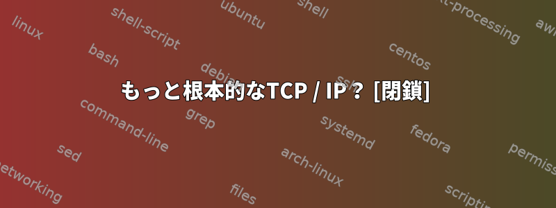 もっと根本的なTCP / IP？ [閉鎖]