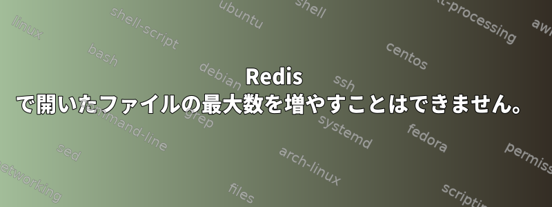 Redis で開いたファイルの最大数を増やすことはできません。