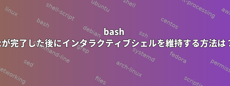 bash -cが完了した後にインタラクティブシェルを維持する方法は？