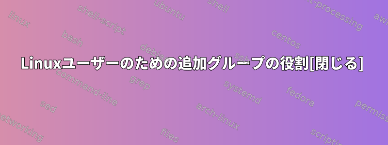 Linuxユーザーのための追加グループの役割[閉じる]