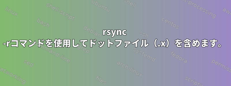 rsync -rコマンドを使用してドットファイル（.x）を含めます。