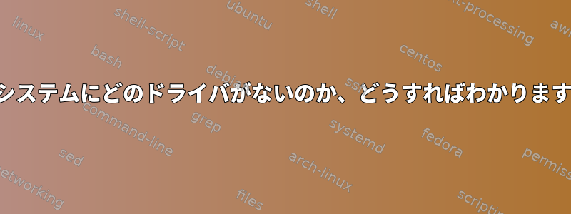 私のシステムにどのドライバがないのか、どうすればわかりますか？