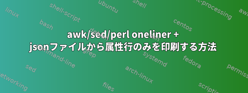 awk/sed/perl oneliner + jsonファイルから属性行のみを印刷する方法