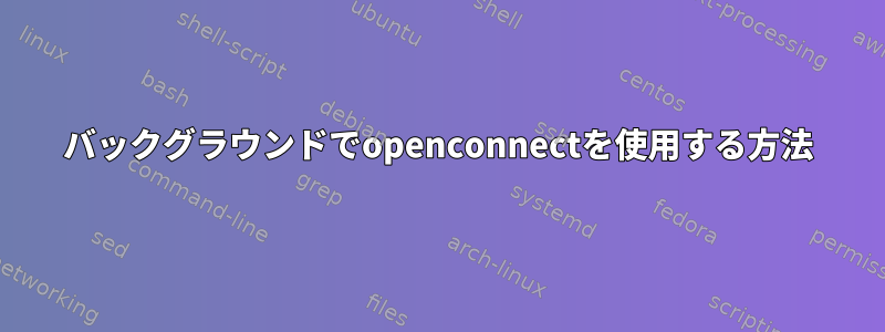 バックグラウンドでopenconnectを使用する方法