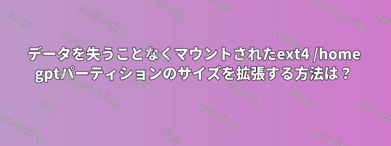 データを失うことなくマウントされたext4 /home gptパーティションのサイズを拡張する方法は？