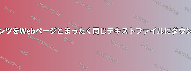 WebページのコンテンツをWebページとまったく同じテキストファイルにダウンロードする方法は？