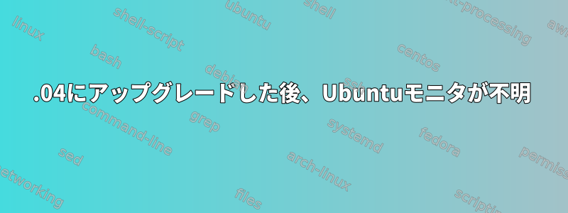 18.04にアップグレードした後、Ubuntuモニタが不明