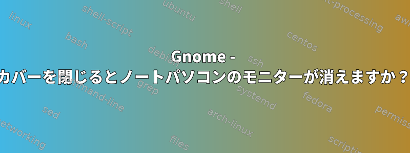 Gnome - カバーを閉じるとノートパソコンのモニターが消えますか？